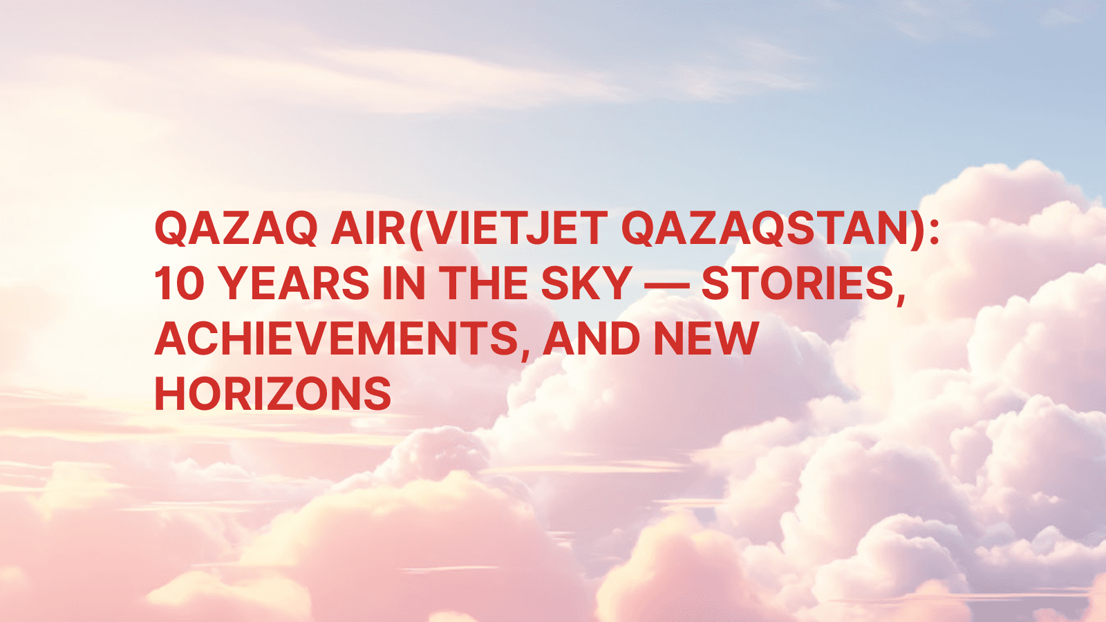 QAZAQ AIR(Vietjet Qazaqstan): 10 Years in the Sky — Stories, Achievements, and New Horizons