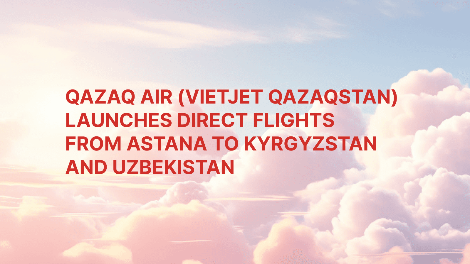 QAZAQ AIR (VIETJET QAZAQSTAN) launches direct flights from Astana to Kyrgyzstan and Uzbekistan